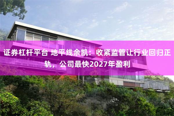 证券杠杆平台 地平线余凯：收紧监管让行业回归正轨，公司最快2