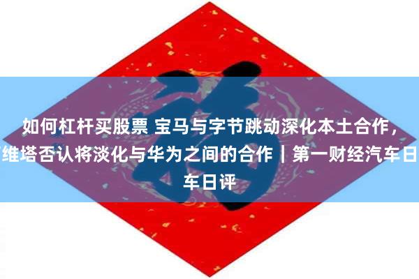 如何杠杆买股票 宝马与字节跳动深化本土合作，阿维塔否认将淡化