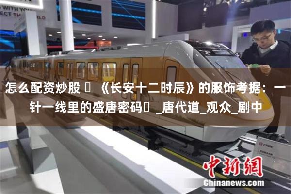 怎么配资炒股 ​《长安十二时辰》的服饰考据：一针一线里的盛唐
