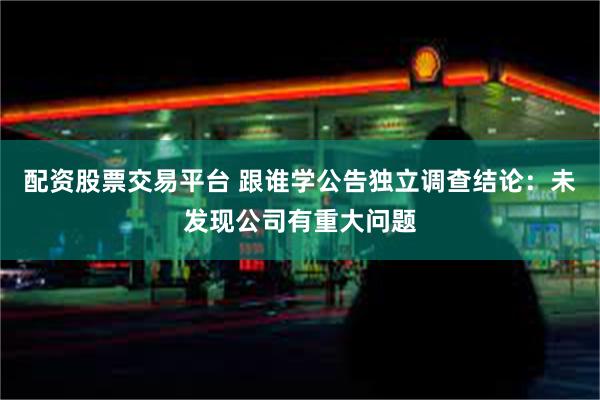 配资股票交易平台 跟谁学公告独立调查结论：未发现公司有重大问