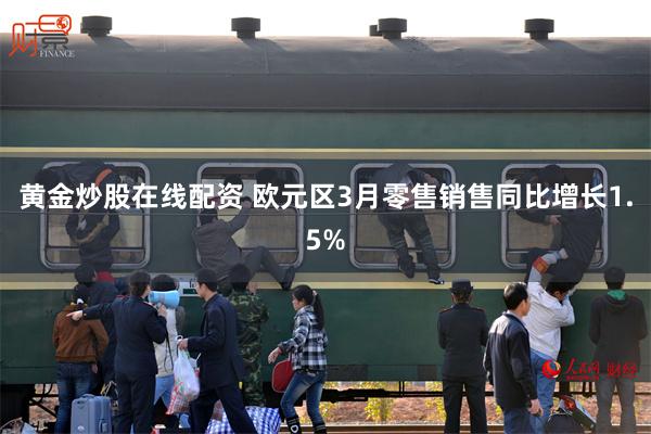 黄金炒股在线配资 欧元区3月零售销售同比增长1.5%