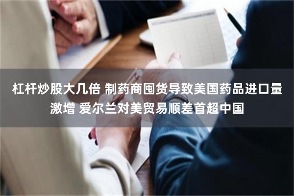 杠杆炒股大几倍 制药商囤货导致美国药品进口量激增 爱尔兰对美