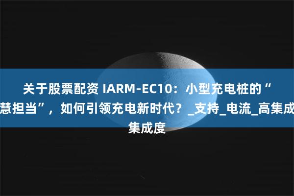 关于股票配资 IARM-EC10：小型充电桩的“智慧担当”，