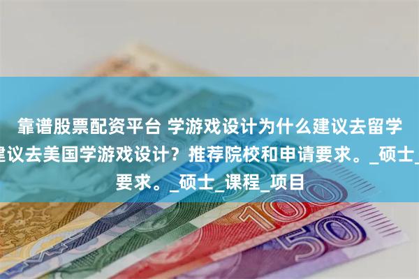 靠谱股票配资平台 学游戏设计为什么建议去留学？为什么建议去美