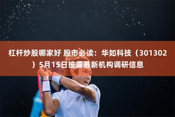 杠杆炒股哪家好 股市必读：华如科技（301302）5月15日