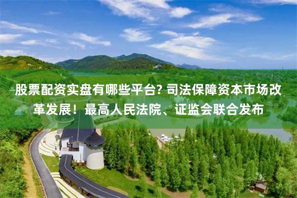 股票配资实盘有哪些平台? 司法保障资本市场改革发展！最高人民