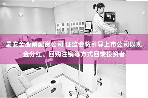 最安全股票配资公司 证监会将引导上市公司以现金分红、回购注销