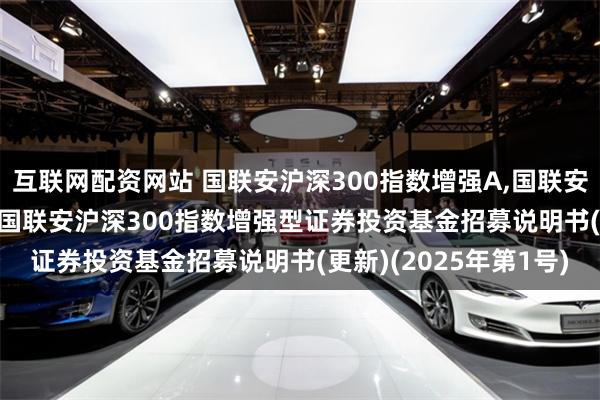 互联网配资网站 国联安沪深300指数增强A,国联安沪深300指数增强C: 国联安沪深300指数增强型证券投资基金招募说明书(更新)(2025年第1号)