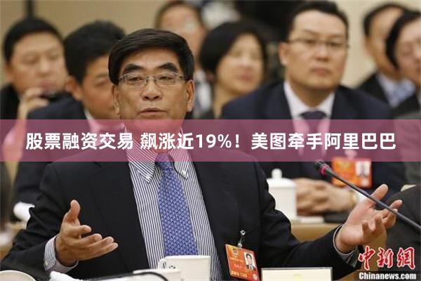 股票融资交易 飙涨近19%！美图牵手阿里巴巴