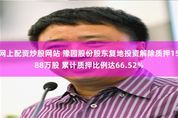 网上配资炒股网站 豫园股份股东复地投资解除质押1588万股 