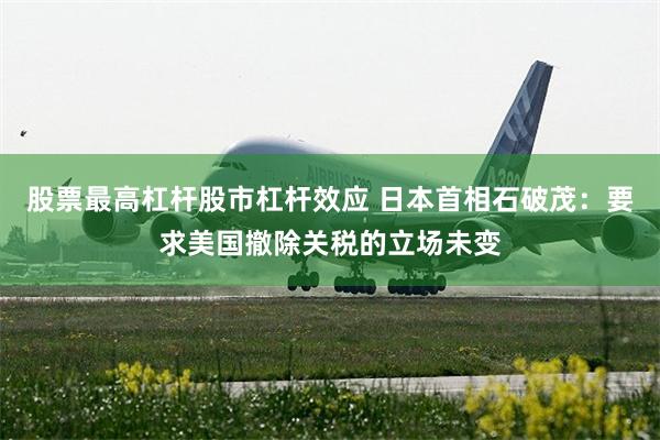 股票最高杠杆股市杠杆效应 日本首相石破茂：要求美国撤除关税的