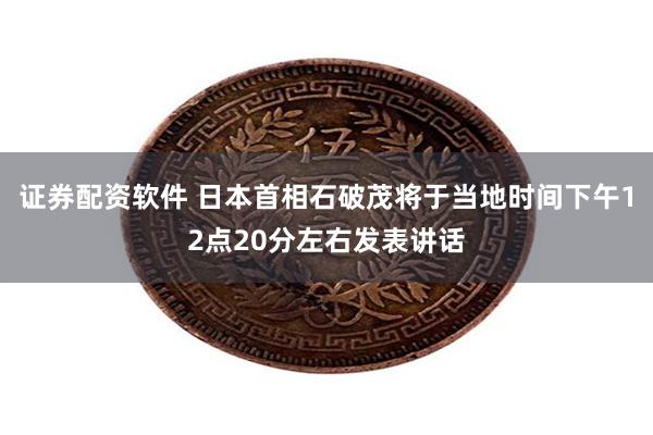 证券配资软件 日本首相石破茂将于当地时间下午12点20分左右