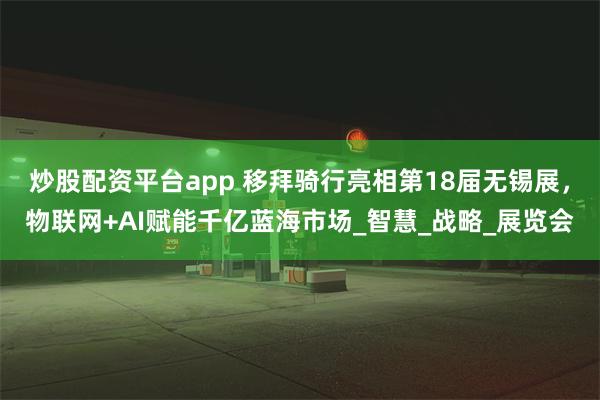 炒股配资平台app 移拜骑行亮相第18届无锡展，物联网+AI