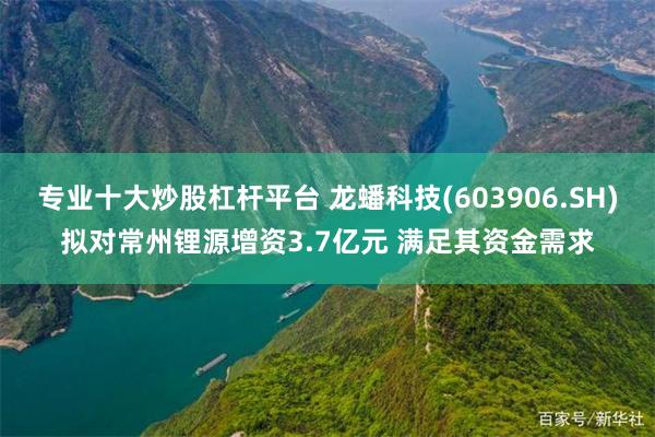 专业十大炒股杠杆平台 龙蟠科技(603906.SH)拟对常州