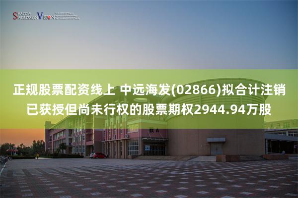 正规股票配资线上 中远海发(02866)拟合计注销已获授但尚