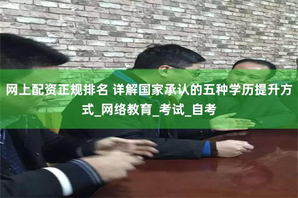 网上配资正规排名 详解国家承认的五种学历提升方式_网络教育_