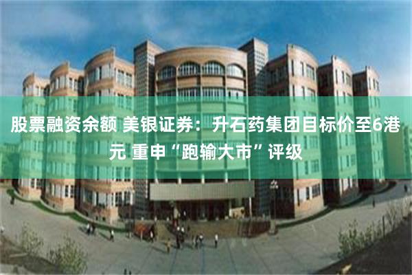 股票融资余额 美银证券：升石药集团目标价至6港元 重申“跑输