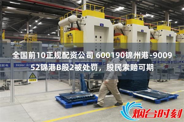 全国前10正规配资公司 600190锦州港-900952锦港