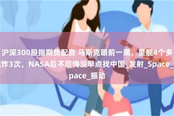 沪深300股指期货配资 马斯克眼前一黑，星舰4个多月连炸3次