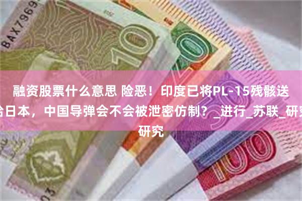 融资股票什么意思 险恶！印度已将PL-15残骸送给日本，中国