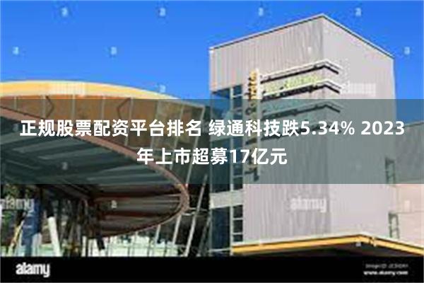 正规股票配资平台排名 绿通科技跌5.34% 2023年上市超