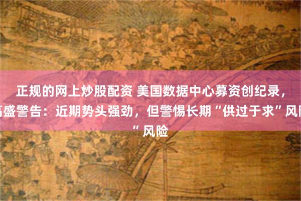 正规的网上炒股配资 美国数据中心募资创纪录，高盛警告：近期势