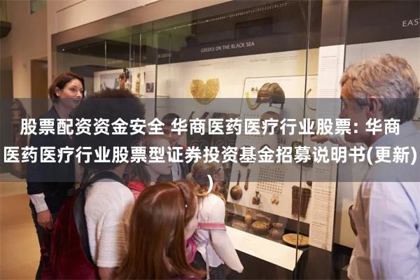 股票配资资金安全 华商医药医疗行业股票: 华商医药医疗行业股票型证券投资基金招募说明书(更新)