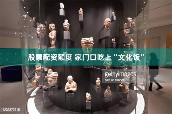 股票配资额度 家门口吃上“文化饭”