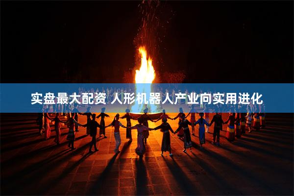 实盘最大配资 人形机器人产业向实用进化