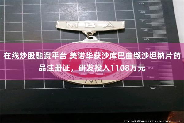 在线炒股融资平台 美诺华获沙库巴曲缬沙坦钠片药品注册证，研发