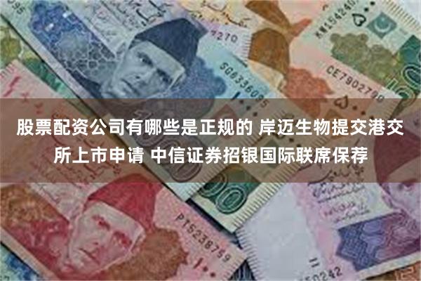 股票配资公司有哪些是正规的 岸迈生物提交港交所上市申请 中信