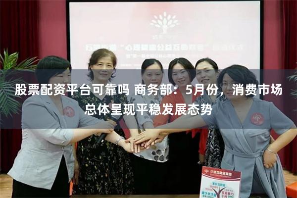 股票配资平台可靠吗 商务部：5月份，消费市场总体呈现平稳发展