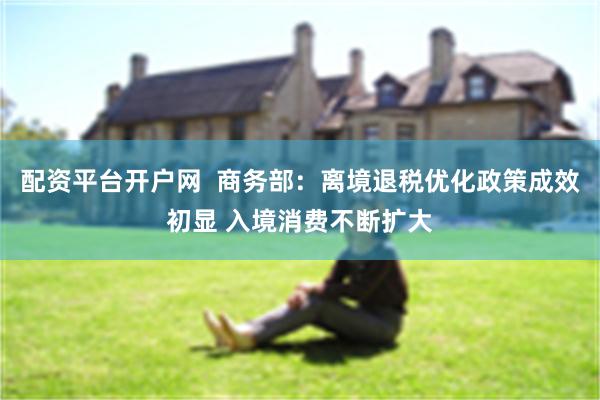 配资平台开户网  商务部：离境退税优化政策成效初显 入境消费