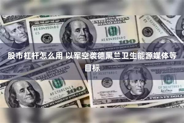 股市杠杆怎么用 以军空袭德黑兰卫生能源媒体等目标