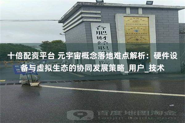 十倍配资平台 元宇宙概念落地难点解析：硬件设备与虚拟生态的协