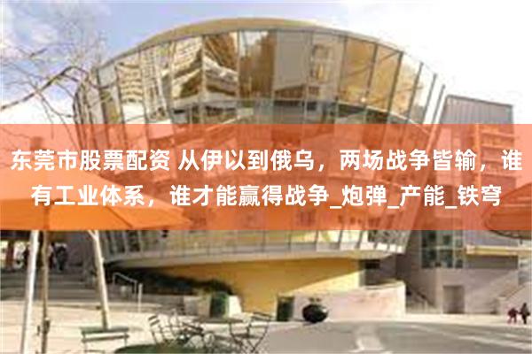 东莞市股票配资 从伊以到俄乌，两场战争皆输，谁有工业体系，谁