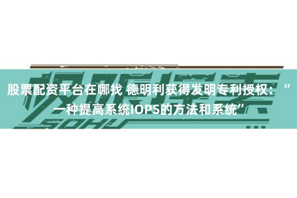 股票配资平台在哪找 德明利获得发明专利授权：“一种提高系统I