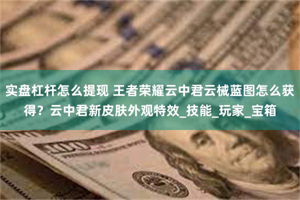 实盘杠杆怎么提现 王者荣耀云中君云械蓝图怎么获得？云中君新皮