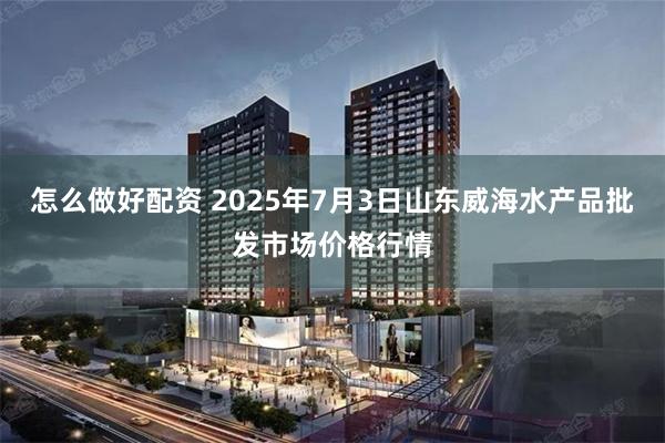 怎么做好配资 2025年7月3日山东威海水产品批发市场价格行情
