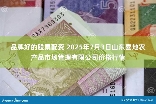 品牌好的股票配资 2025年7月3日山东喜地农产品市场管理有