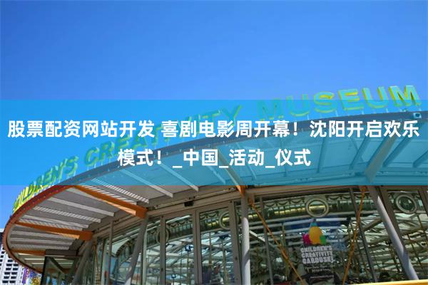 股票配资网站开发 喜剧电影周开幕！沈阳开启欢乐模式！_中国_