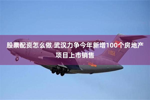 股票配资怎么做 武汉力争今年新增100个房地产项目上市销售