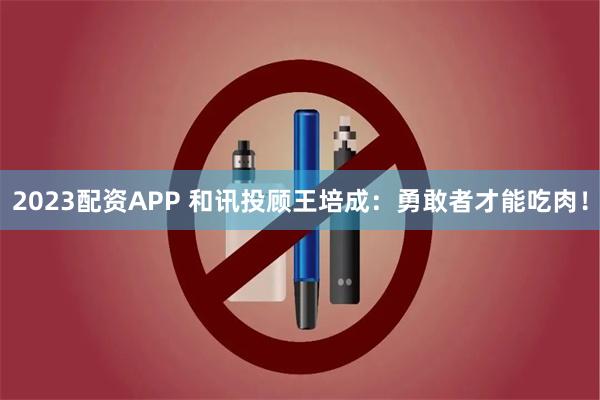 2023配资APP 和讯投顾王培成：勇敢者才能吃肉！