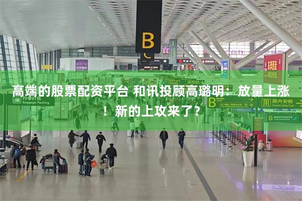高端的股票配资平台 和讯投顾高璐明：放量上涨！新的上攻来了？
