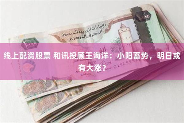 线上配资股票 和讯投顾王海洋：小阳蓄势，明日或有大涨？