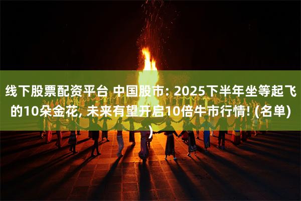 线下股票配资平台 中国股市: 2025下半年坐等起飞的10朵