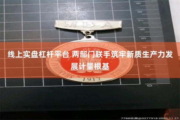 线上实盘杠杆平台 两部门联手筑牢新质生产力发展计量根基