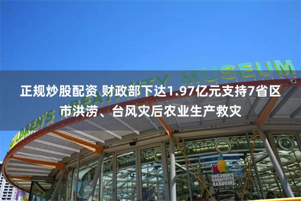 正规炒股配资 财政部下达1.97亿元支持7省区市洪涝、台风灾