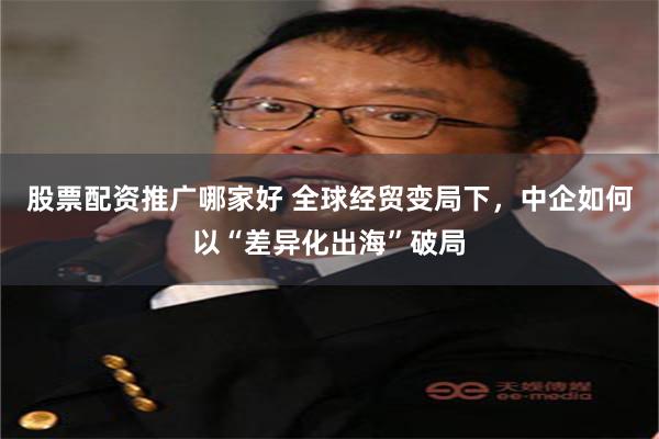 股票配资推广哪家好 全球经贸变局下，中企如何以“差异化出海”