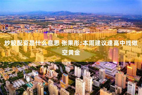 炒股配资是什么意思 张果彤:本周建议逢高中线做空黄金
